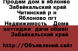 Продам дом в яблонво - Забайкальский край, Читинский р-н, Яблоново пгт Недвижимость » Дома, коттеджи, дачи обмен   . Забайкальский край